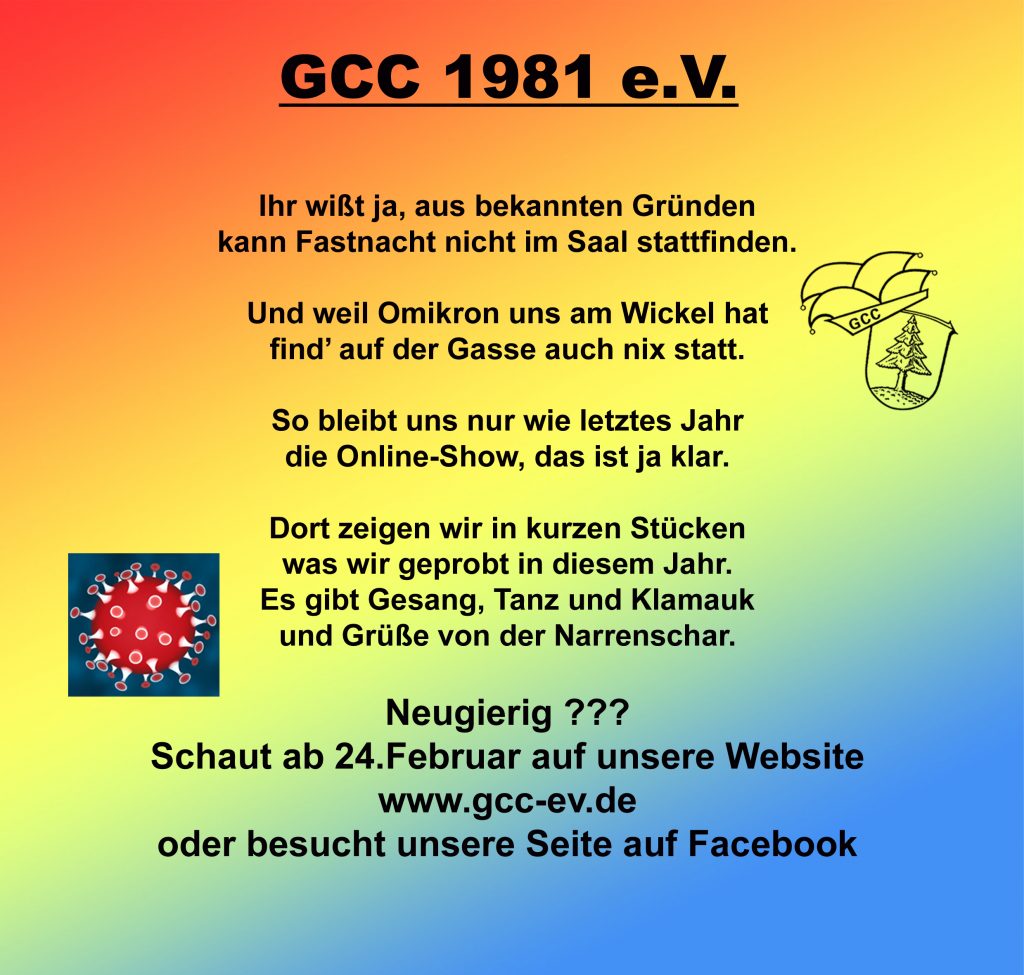 Ihr wisst ja Komma aus bekannten Gründen kann Fastnacht nicht im Saal stattfinden Punkt und weil Omicron uns am Wickel hat findet auf der Gasse auch nichts statt Punkt so bleibt uns nur wie letztes Jahr die online Show das ist ja klar. Dort zeigen wir in kurzen Stücken was wir geprobt in diesem jahr.es gibt Gesang Tanz und Klamauk und Grüße von der Narrenschar. Neugierig? Schaut ab 24. Februar auf unserer Webseite oder besucht uns auf Facebook